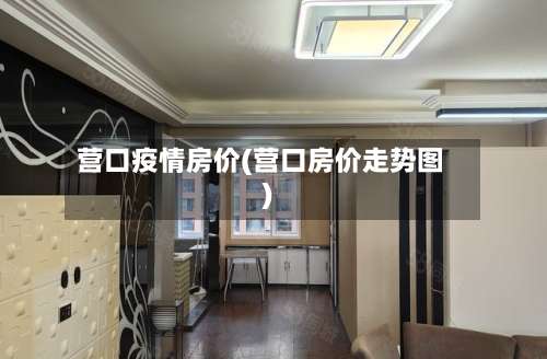 营口疫情房价(营口房价走势图)-第2张图片