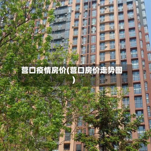 营口疫情房价(营口房价走势图)-第3张图片