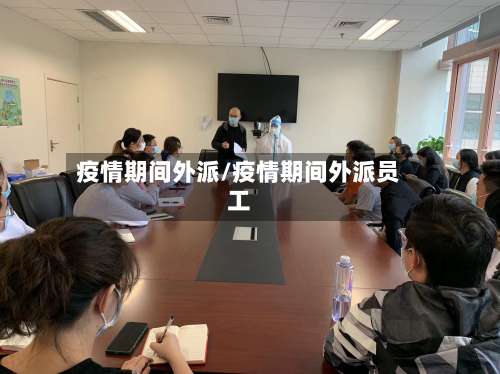 疫情期间外派/疫情期间外派员工