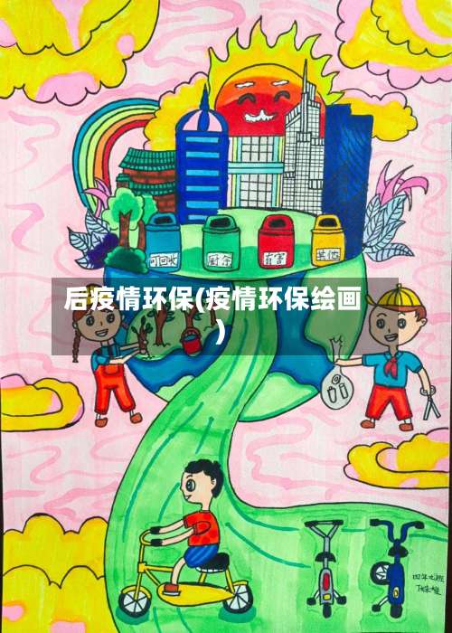 后疫情环保(疫情环保绘画)