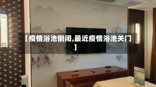 【疫情浴池倒闭,最近疫情浴池关门】