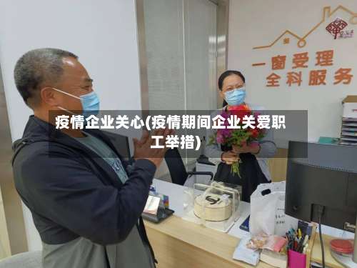 疫情企业关心(疫情期间企业关爱职工举措)