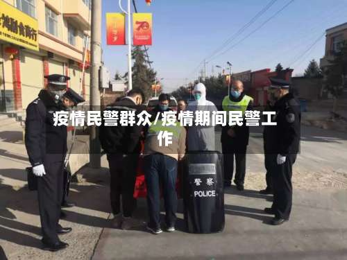 疫情民警群众/疫情期间民警工作