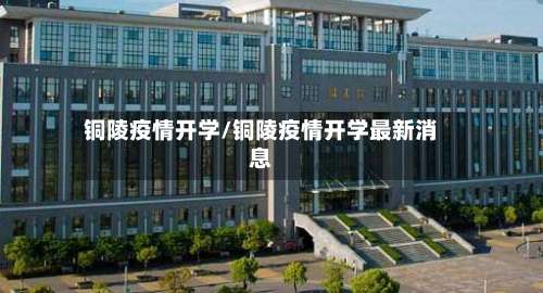 铜陵疫情开学/铜陵疫情开学最新消息