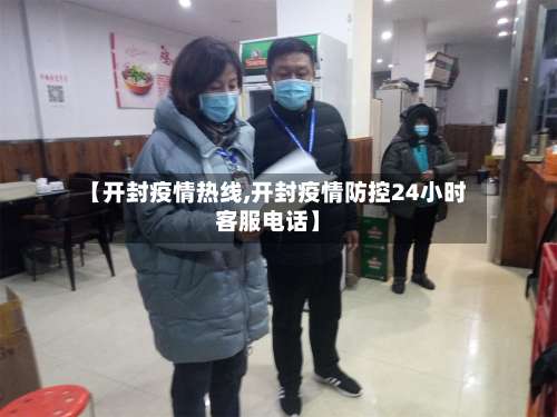 【开封疫情热线,开封疫情防控24小时客服电话】