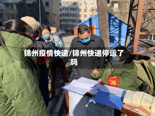 锦州疫情快递/锦州快递停运了吗-第3张图片