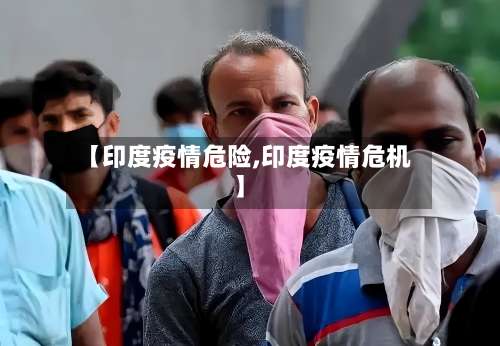 【印度疫情危险,印度疫情危机】
