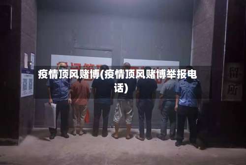 疫情顶风赌博(疫情顶风赌博举报电话)-第3张图片