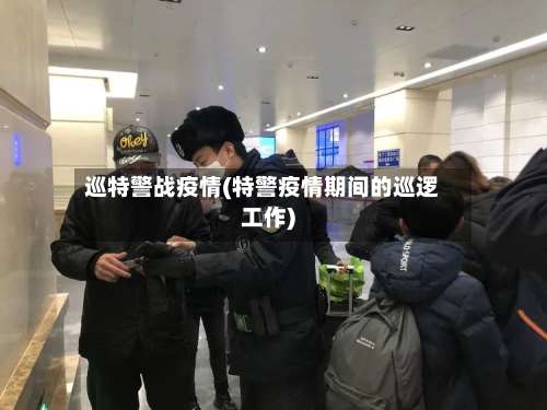 巡特警战疫情(特警疫情期间的巡逻工作)