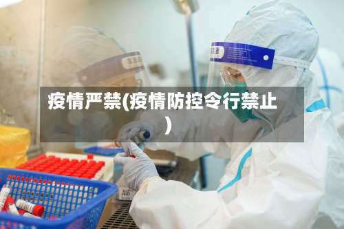 疫情严禁(疫情防控令行禁止)