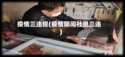 疫情三违规(疫情期间杜绝三违)