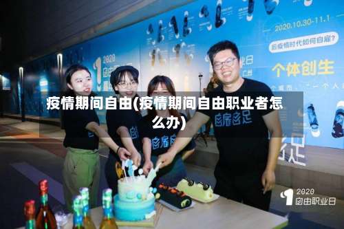疫情期间自由(疫情期间自由职业者怎么办)