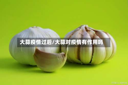 大蒜疫情过后/大蒜对疫情有作用吗