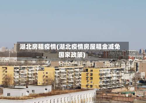 湖北房租疫情(湖北疫情房屋租金减免国家政策)