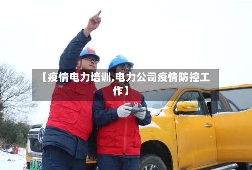 【疫情电力培训,电力公司疫情防控工作】