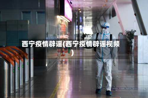 西宁疫情辟谣(西宁疫情辟谣视频)