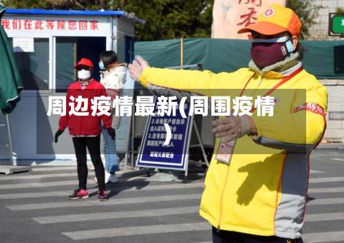 周边疫情最新(周围疫情)