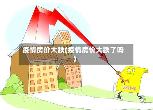 疫情房价大跌(疫情房价大跌了吗)