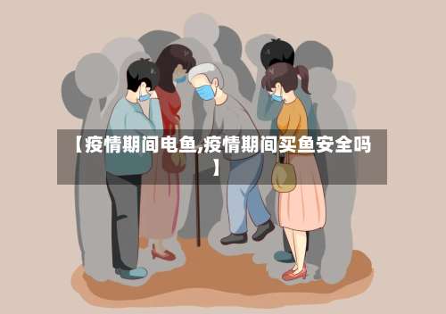 【疫情期间电鱼,疫情期间买鱼安全吗】
