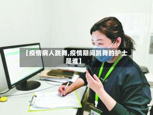 【疫情病人跳舞,疫情期间跳舞的护士是谁】