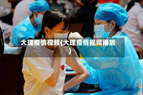 大理疫情视频(大理疫情视频播放)