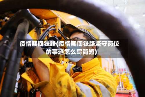 疫情期间铁路(疫情期间铁路坚守岗位的事迹怎么写简短)-第2张图片