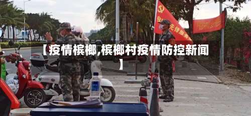 【疫情槟榔,槟榔村疫情防控新闻】-第3张图片