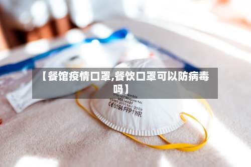 【餐馆疫情口罩,餐饮口罩可以防病毒吗】-第3张图片