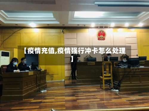 【疫情充值,疫情强行冲卡怎么处理】