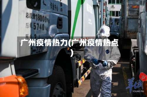 广州疫情热力(广州疫情热点)