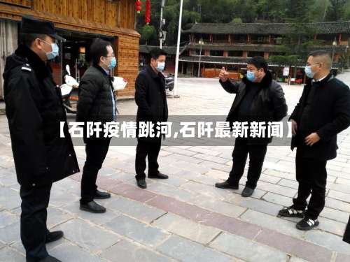 【石阡疫情跳河,石阡最新新闻】-第2张图片