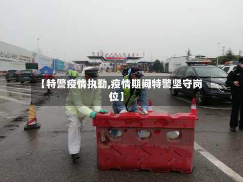 【特警疫情执勤,疫情期间特警坚守岗位】
