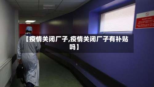 【疫情关闭厂子,疫情关闭厂子有补贴吗】