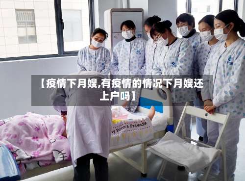 【疫情下月嫂,有疫情的情况下月嫂还上户吗】