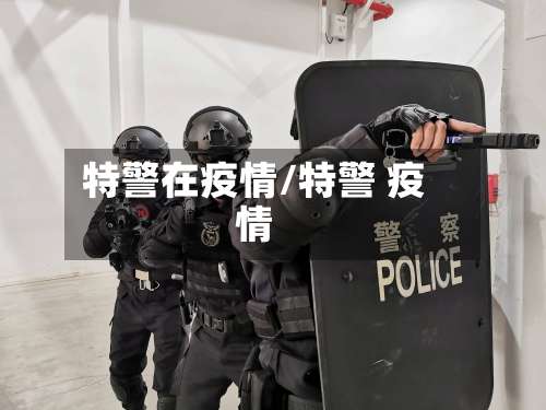特警在疫情/特警 疫情-第3张图片