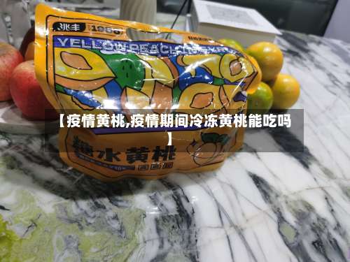 【疫情黄桃,疫情期间冷冻黄桃能吃吗】-第2张图片