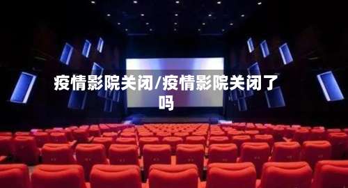 疫情影院关闭/疫情影院关闭了吗-第3张图片