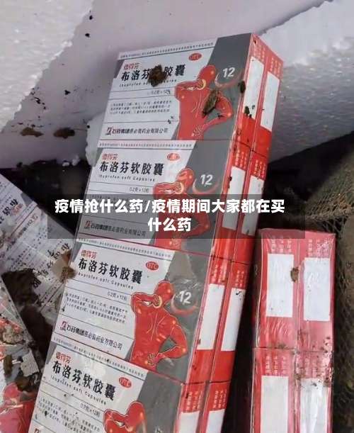 疫情抢什么药/疫情期间大家都在买什么药