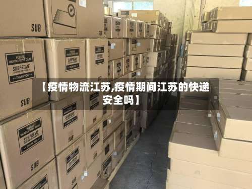 【疫情物流江苏,疫情期间江苏的快递安全吗】