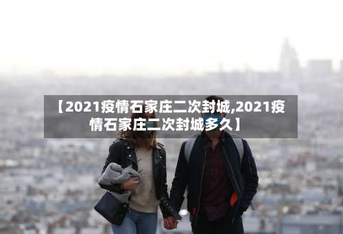 【2021疫情石家庄二次封城,2021疫情石家庄二次封城多久】