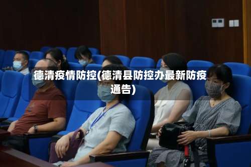 德清疫情防控(德清县防控办最新防疫通告)