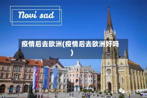 疫情后去欧洲(疫情后去欧洲好吗)