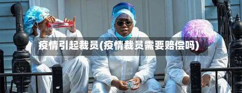 疫情引起裁员(疫情裁员需要赔偿吗)