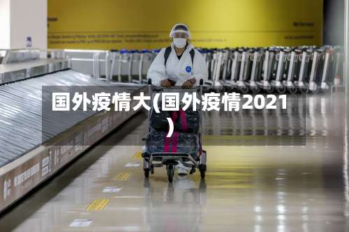 国外疫情大(国外疫情2021)