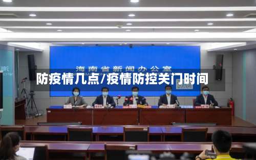 防疫情几点/疫情防控关门时间