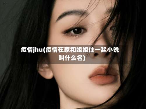 疫情jhu(疫情在家和姐姐住一起小说叫什么名)-第1张图片