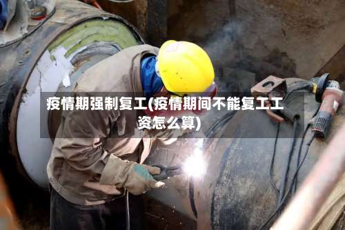 疫情期强制复工(疫情期间不能复工工资怎么算)-第3张图片