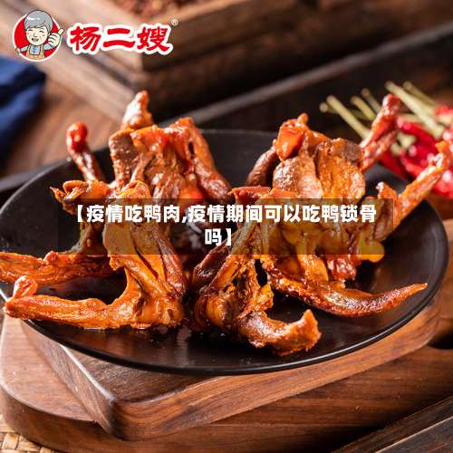 【疫情吃鸭肉,疫情期间可以吃鸭锁骨吗】