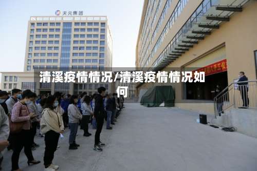 清溪疫情情况/清溪疫情情况如何