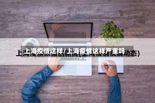 上海疫情这样/上海疫情这样严重吗-第2张图片